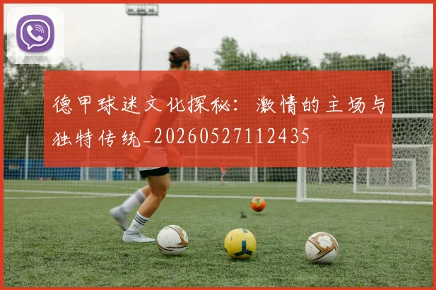 德甲球迷文化探秘:激情的主场与独特传统_20260527112435