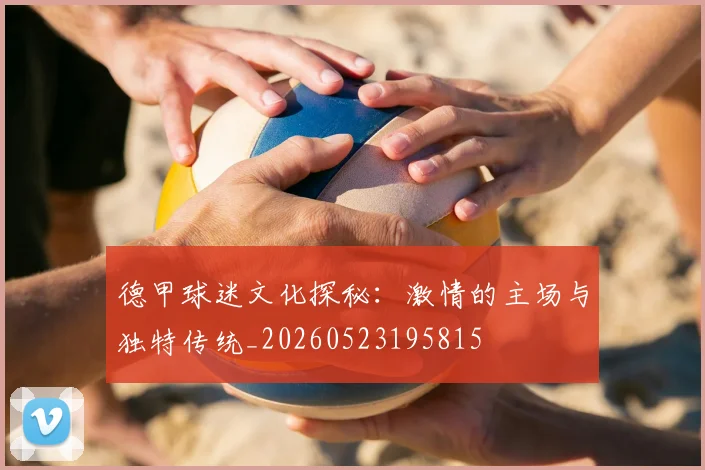 德甲球迷文化探秘：激情的主场与独特传统_20260523195815