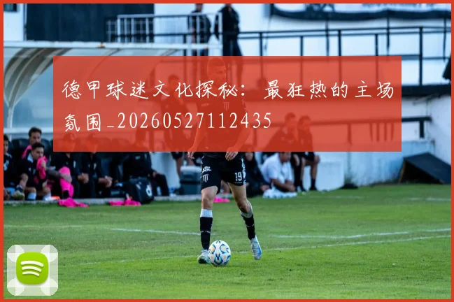 德甲球迷文化探秘：最狂热的主场氛围_20260527112435
